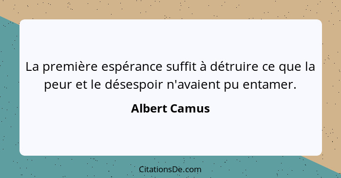 La première espérance suffit à détruire ce que la peur et le désespoir n'avaient pu entamer.... - Albert Camus