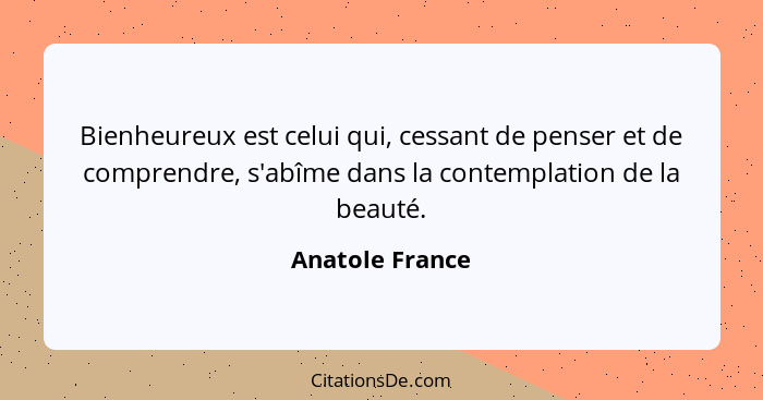 Bienheureux est celui qui, cessant de penser et de comprendre, s'abîme dans la contemplation de la beauté.... - Anatole France