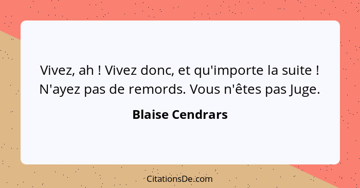 Vivez, ah ! Vivez donc, et qu'importe la suite ! N'ayez pas de remords. Vous n'êtes pas Juge.... - Blaise Cendrars