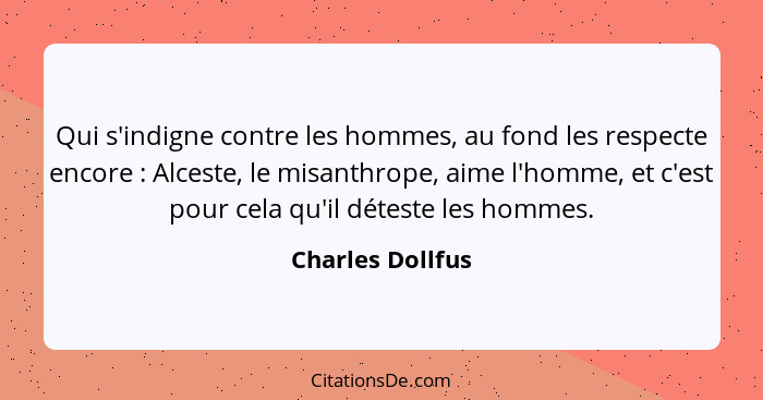 Qui s'indigne contre les hommes, au fond les respecte encore : Alceste, le misanthrope, aime l'homme, et c'est pour cela qu'il... - Charles Dollfus