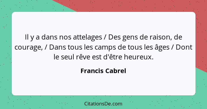 Il y a dans nos attelages / Des gens de raison, de courage, / Dans tous les camps de tous les âges / Dont le seul rêve est d'être heu... - Francis Cabrel