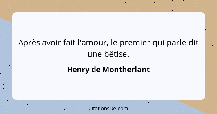 Après avoir fait l'amour, le premier qui parle dit une bêtise.... - Henry de Montherlant