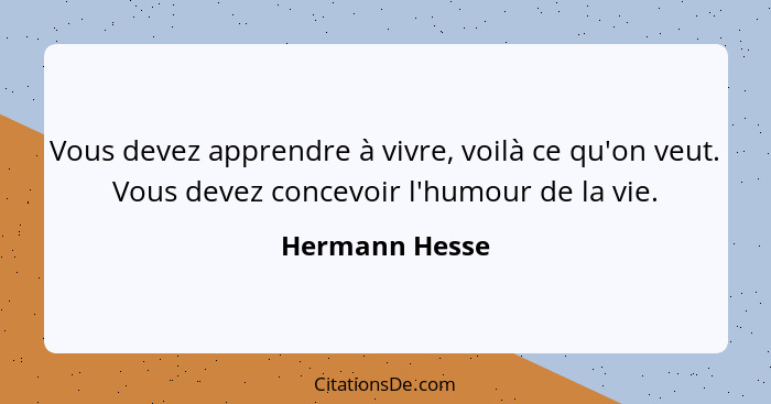 Vous devez apprendre à vivre, voilà ce qu'on veut. Vous devez concevoir l'humour de la vie.... - Hermann Hesse