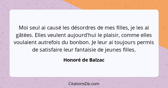 Moi seul ai causé les désordres de mes filles, je les ai gâtées. Elles veulent aujourd'hui le plaisir, comme elles voulaient autref... - Honoré de Balzac