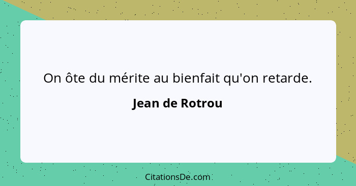 On ôte du mérite au bienfait qu'on retarde.... - Jean de Rotrou