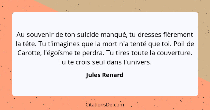 Au souvenir de ton suicide manqué, tu dresses fièrement la tête. Tu t'imagines que la mort n'a tenté que toi. Poil de Carotte, l'égoïsm... - Jules Renard