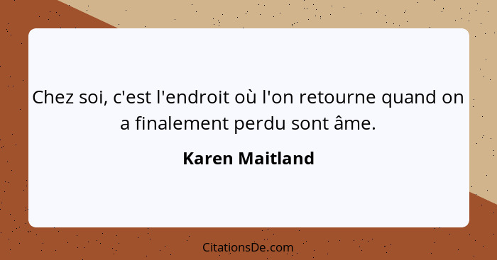 Chez soi, c'est l'endroit où l'on retourne quand on a finalement perdu sont âme.... - Karen Maitland