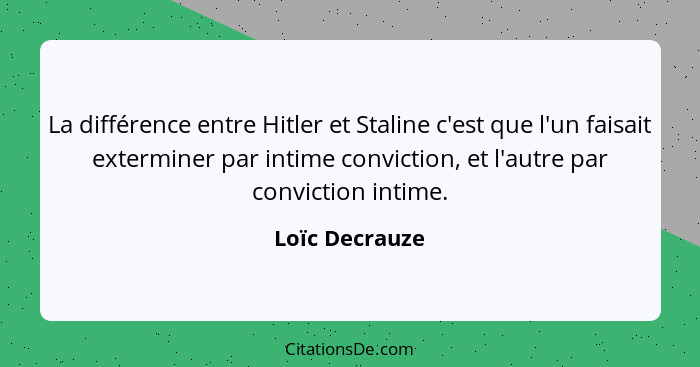 La différence entre Hitler et Staline c'est que l'un faisait exterminer par intime conviction, et l'autre par conviction intime.... - Loïc Decrauze