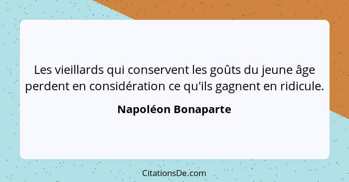 Les vieillards qui conservent les goûts du jeune âge perdent en considération ce qu'ils gagnent en ridicule.... - Napoléon Bonaparte