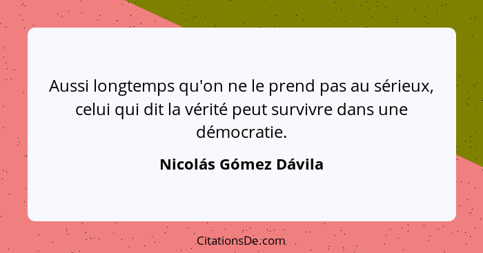 Aussi longtemps qu'on ne le prend pas au sérieux, celui qui dit la vérité peut survivre dans une démocratie.... - Nicolás Gómez Dávila