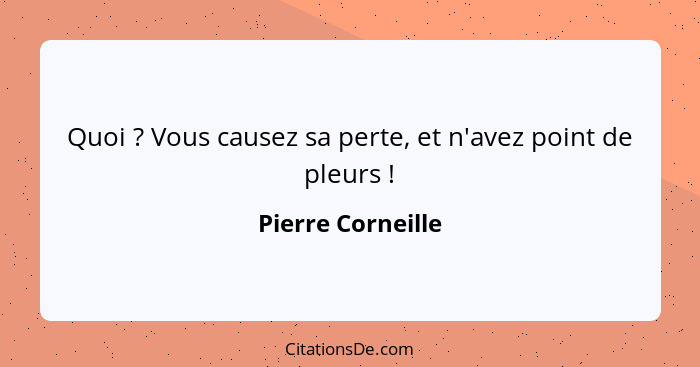 Quoi ? Vous causez sa perte, et n'avez point de pleurs !... - Pierre Corneille