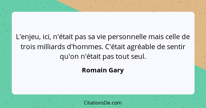 L'enjeu, ici, n'était pas sa vie personnelle mais celle de trois milliards d'hommes. C'était agréable de sentir qu'on n'était pas tout s... - Romain Gary