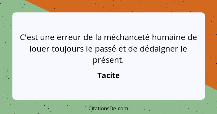 C'est une erreur de la méchanceté humaine de louer toujours le passé et de dédaigner le présent.... - Tacite