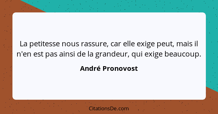 La petitesse nous rassure, car elle exige peut, mais il n'en est pas ainsi de la grandeur, qui exige beaucoup.... - André Pronovost