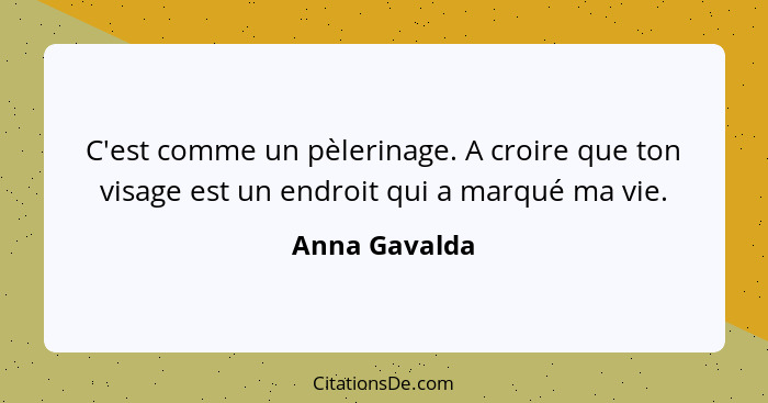 C'est comme un pèlerinage. A croire que ton visage est un endroit qui a marqué ma vie.... - Anna Gavalda