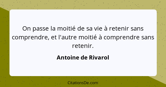 On passe la moitié de sa vie à retenir sans comprendre, et l'autre moitié à comprendre sans retenir.... - Antoine de Rivarol