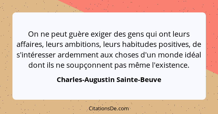On ne peut guère exiger des gens qui ont leurs affaires, leurs ambitions, leurs habitudes positives, de s'intéresser a... - Charles-Augustin Sainte-Beuve