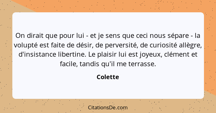 On dirait que pour lui - et je sens que ceci nous sépare - la volupté est faite de désir, de perversité, de curiosité allègre, d'insistance... - Colette