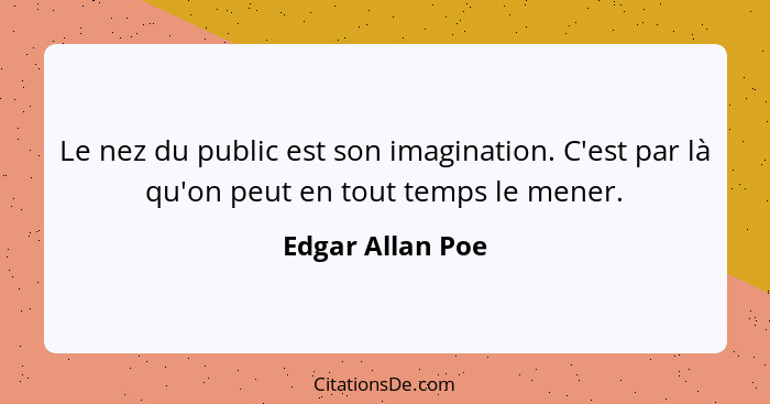 Le nez du public est son imagination. C'est par là qu'on peut en tout temps le mener.... - Edgar Allan Poe