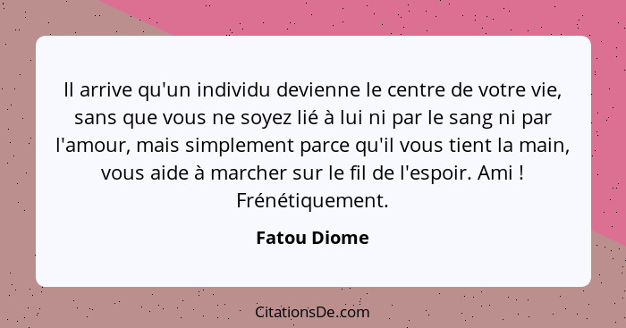 Il arrive qu'un individu devienne le centre de votre vie, sans que vous ne soyez lié à lui ni par le sang ni par l'amour, mais simplemen... - Fatou Diome