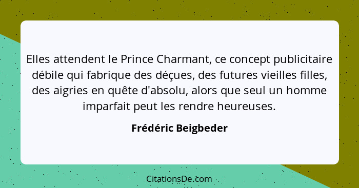 Elles attendent le Prince Charmant, ce concept publicitaire débile qui fabrique des déçues, des futures vieilles filles, des aigr... - Frédéric Beigbeder