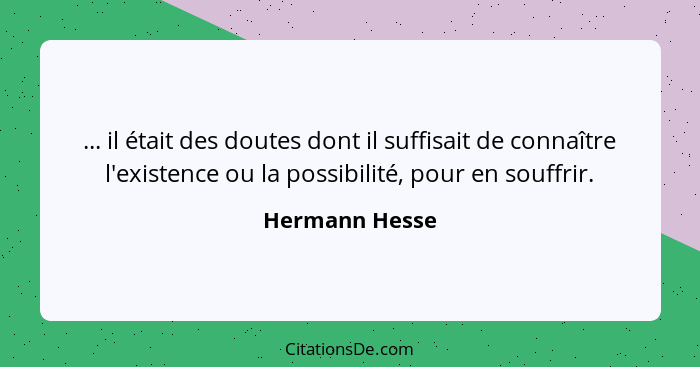 ... il était des doutes dont il suffisait de connaître l'existence ou la possibilité, pour en souffrir.... - Hermann Hesse