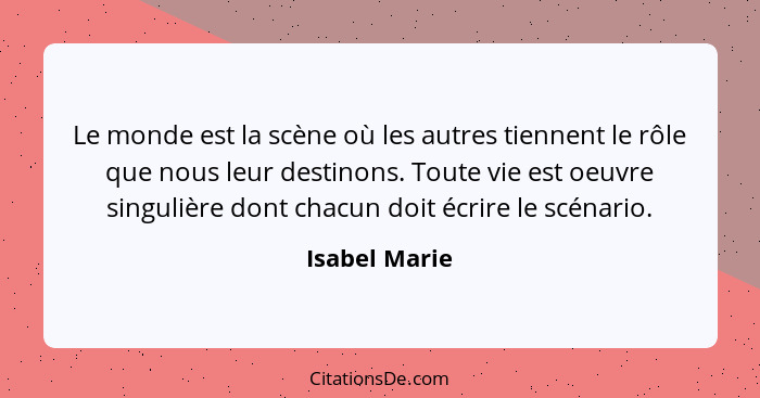 Le monde est la scène où les autres tiennent le rôle que nous leur destinons. Toute vie est oeuvre singulière dont chacun doit écrire l... - Isabel Marie