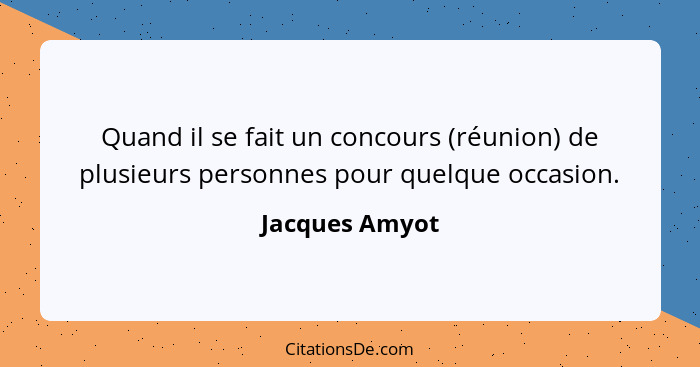 Quand il se fait un concours (réunion) de plusieurs personnes pour quelque occasion.... - Jacques Amyot