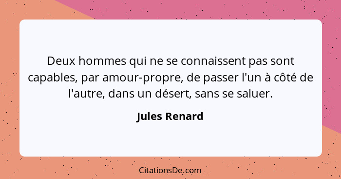 Deux hommes qui ne se connaissent pas sont capables, par amour-propre, de passer l'un à côté de l'autre, dans un désert, sans se saluer... - Jules Renard