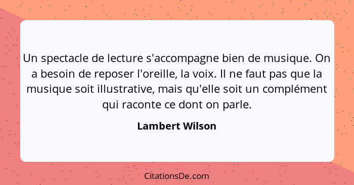 Un spectacle de lecture s'accompagne bien de musique. On a besoin de reposer l'oreille, la voix. Il ne faut pas que la musique soit i... - Lambert Wilson