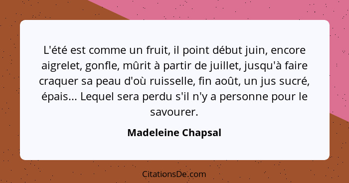 L'été est comme un fruit, il point début juin, encore aigrelet, gonfle, mûrit à partir de juillet, jusqu'à faire craquer sa peau d... - Madeleine Chapsal