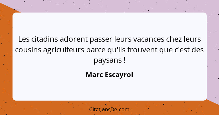 Les citadins adorent passer leurs vacances chez leurs cousins agriculteurs parce qu'ils trouvent que c'est des paysans !... - Marc Escayrol