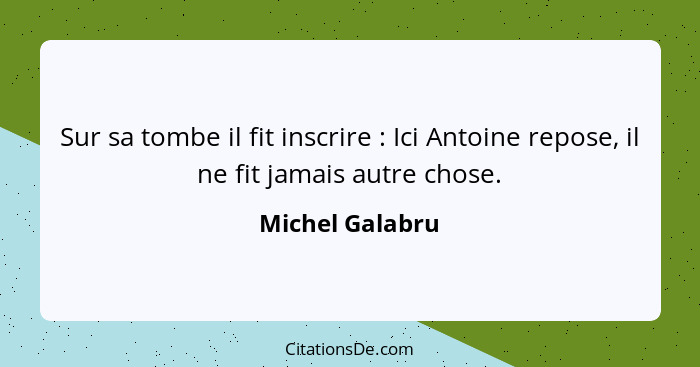 Sur sa tombe il fit inscrire : Ici Antoine repose, il ne fit jamais autre chose.... - Michel Galabru