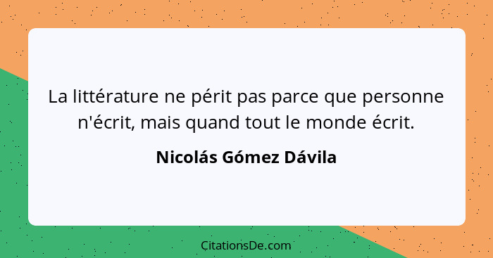 La littérature ne périt pas parce que personne n'écrit, mais quand tout le monde écrit.... - Nicolás Gómez Dávila
