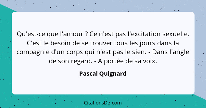 Qu'est-ce que l'amour ? Ce n'est pas l'excitation sexuelle. C'est le besoin de se trouver tous les jours dans la compagnie d'un... - Pascal Quignard