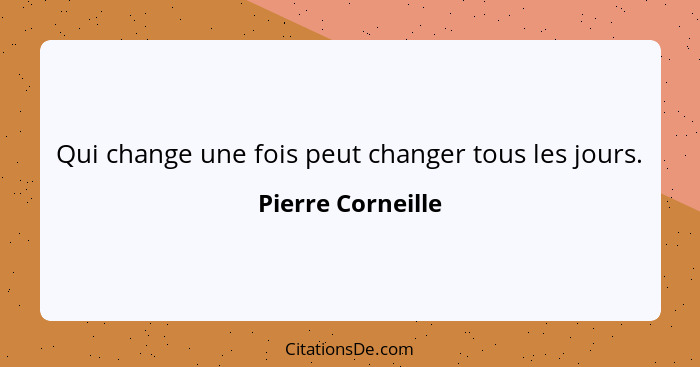 Qui change une fois peut changer tous les jours.... - Pierre Corneille