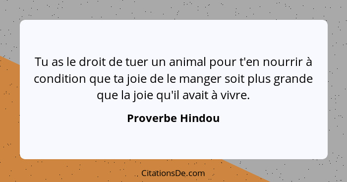 Tu as le droit de tuer un animal pour t'en nourrir à condition que ta joie de le manger soit plus grande que la joie qu'il avait à v... - Proverbe Hindou