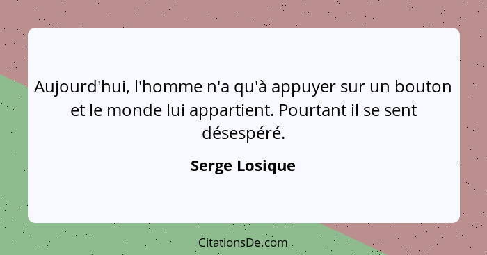 Aujourd'hui, l'homme n'a qu'à appuyer sur un bouton et le monde lui appartient. Pourtant il se sent désespéré.... - Serge Losique