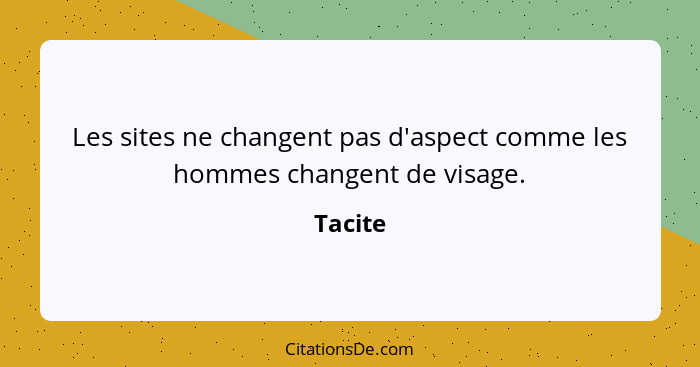 Les sites ne changent pas d'aspect comme les hommes changent de visage.... - Tacite