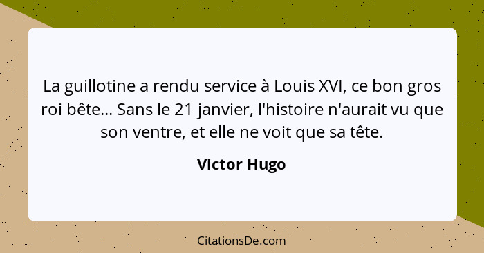 La guillotine a rendu service à Louis XVI, ce bon gros roi bête... Sans le 21 janvier, l'histoire n'aurait vu que son ventre, et elle ne... - Victor Hugo