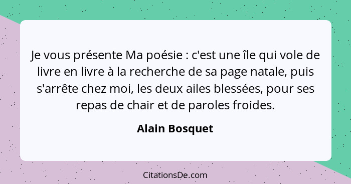 Je vous présente Ma poésie : c'est une île qui vole de livre en livre à la recherche de sa page natale, puis s'arrête chez moi, l... - Alain Bosquet