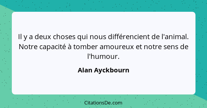 Il y a deux choses qui nous différencient de l'animal. Notre capacité à tomber amoureux et notre sens de l'humour.... - Alan Ayckbourn