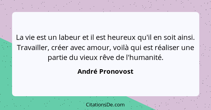 La vie est un labeur et il est heureux qu'il en soit ainsi. Travailler, créer avec amour, voilà qui est réaliser une partie du vieux... - André Pronovost