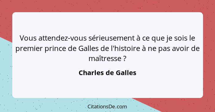 Vous attendez-vous sérieusement à ce que je sois le premier prince de Galles de l'histoire à ne pas avoir de maîtresse ?... - Charles de Galles