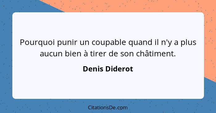 Pourquoi punir un coupable quand il n'y a plus aucun bien à tirer de son châtiment.... - Denis Diderot