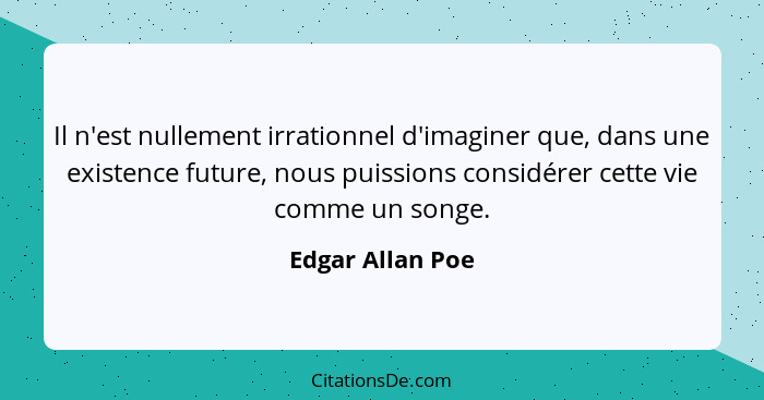 Il n'est nullement irrationnel d'imaginer que, dans une existence future, nous puissions considérer cette vie comme un songe.... - Edgar Allan Poe