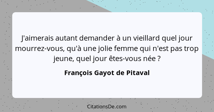 J'aimerais autant demander à un vieillard quel jour mourrez-vous, qu'à une jolie femme qui n'est pas trop jeune, quel jour... - François Gayot de Pitaval