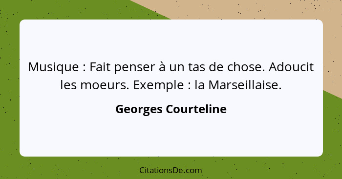 Musique : Fait penser à un tas de chose. Adoucit les moeurs. Exemple : la Marseillaise.... - Georges Courteline