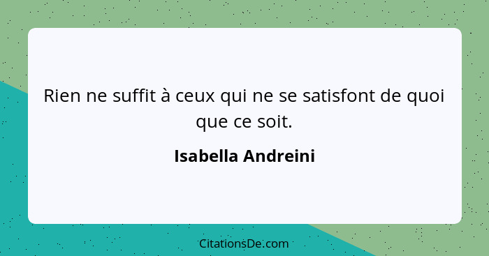 Rien ne suffit à ceux qui ne se satisfont de quoi que ce soit.... - Isabella Andreini