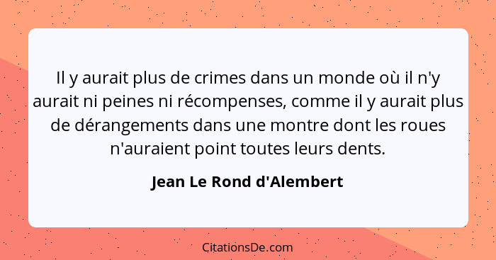 Il y aurait plus de crimes dans un monde où il n'y aurait ni peines ni récompenses, comme il y aurait plus de dérangemen... - Jean Le Rond d'Alembert